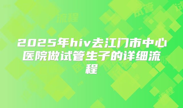 2025年hiv去江门市中心医院做试管生子的详细流程
