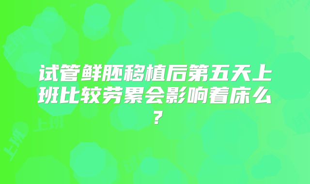 试管鲜胚移植后第五天上班比较劳累会影响着床么？