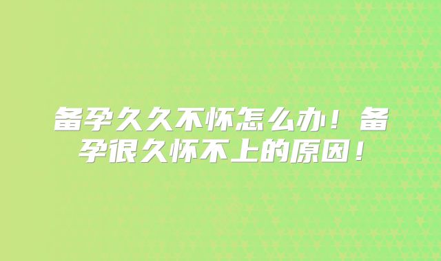 备孕久久不怀怎么办!备孕很久怀不上的原因!