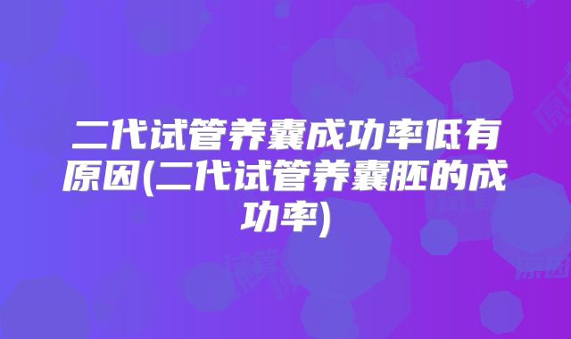 二代试管养囊成功率低有原因(二代试管养囊胚的成功率)