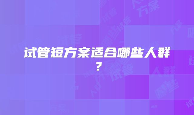 试管短方案适合哪些人群？