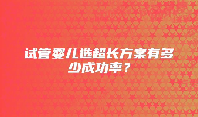 试管婴儿选超长方案有多少成功率？
