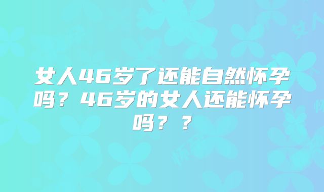 女人46岁了还能自然怀孕吗?46岁的女人还能怀孕吗??