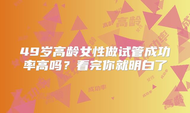 49岁高龄女性做试管成功率高吗?看完你就明白了