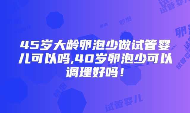 45岁大龄卵泡少做试管婴儿可以吗,40岁卵泡少可以调理好吗!