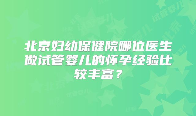 北京妇幼保健院哪位医生做试管婴儿的怀孕经验比较丰富？