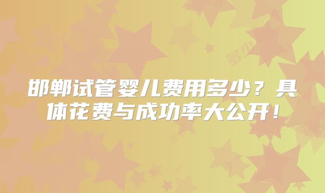 邯郸试管婴儿费用多少？具体花费与成功率大公开！