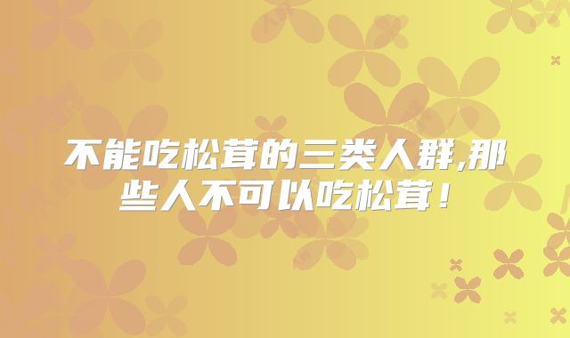 不能吃松茸的三类人群,那些人不可以吃松茸！