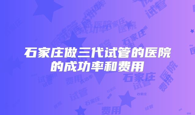 石家庄做三代试管的医院的成功率和费用