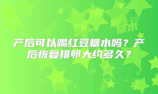 产后可以喝红豆糖水吗?产后恢复排卵大约多久?
