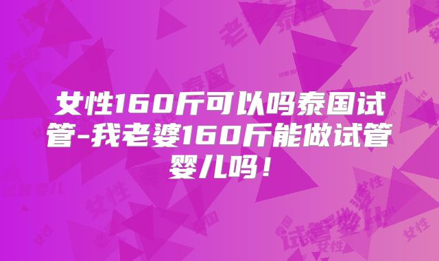 女性160斤可以吗泰国试管-我老婆160斤能做试管婴儿吗！
