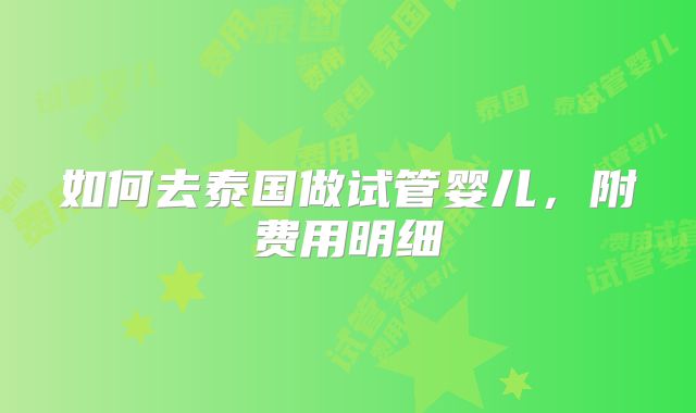 如何去泰国做试管婴儿，附费用明细