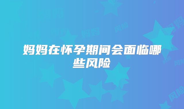 妈妈在怀孕期间会面临哪些风险