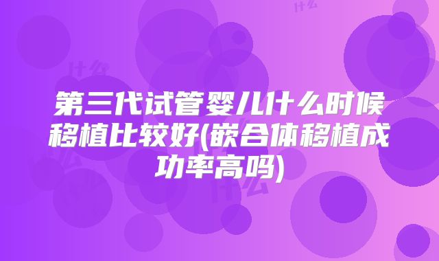 第三代试管婴儿什么时候移植比较好(嵌合体移植成功率高吗)