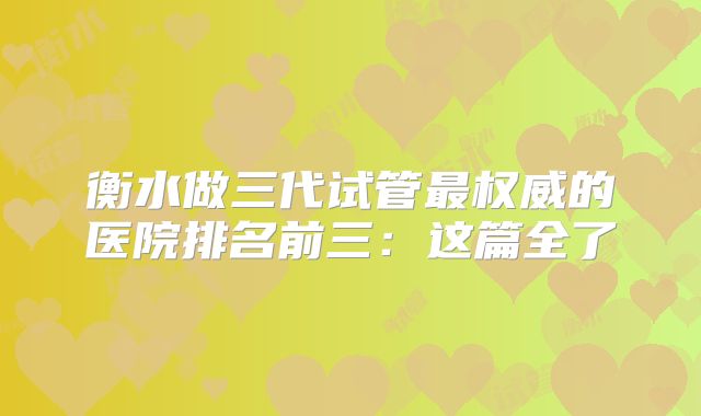 衡水做三代试管最权威的医院排名前三：这篇全了