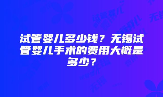 试管婴儿多少钱？无锡试管婴儿手术的费用大概是多少？