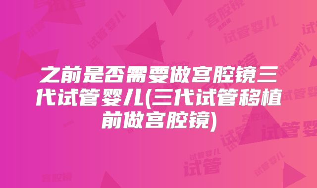 之前是否需要做宫腔镜三代试管婴儿(三代试管移植前做宫腔镜)