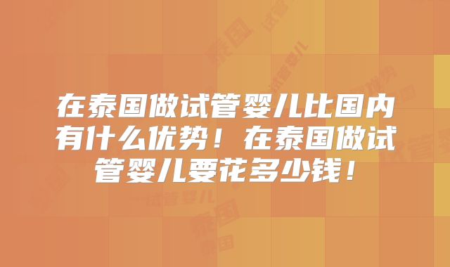在泰国做试管婴儿比国内有什么优势！在泰国做试管婴儿要花多少钱！