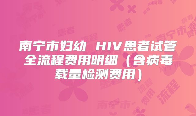 南宁市妇幼 HIV患者试管全流程费用明细（含病毒载量检测费用）