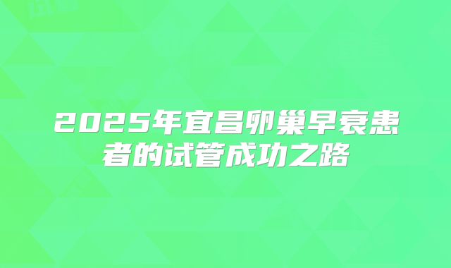 2025年宜昌卵巢早衰患者的试管成功之路