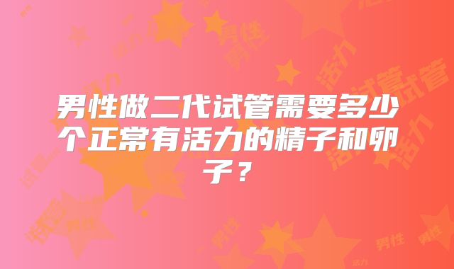 男性做二代试管需要多少个正常有活力的精子和卵子?