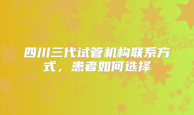 四川三代试管机构联系方式,患者如何选择