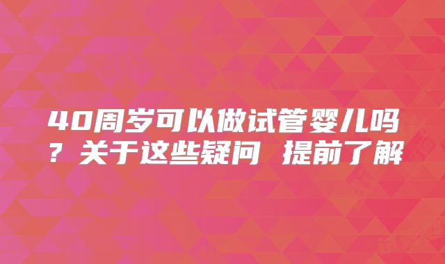40周岁可以做试管婴儿吗？关于这些疑问 提前了解