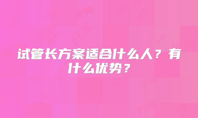 试管长方案适合什么人?有什么优势?
