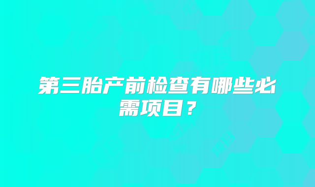 第三胎产前检查有哪些必需项目？
