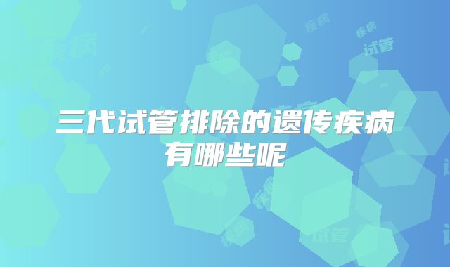 三代试管排除的遗传疾病有哪些呢