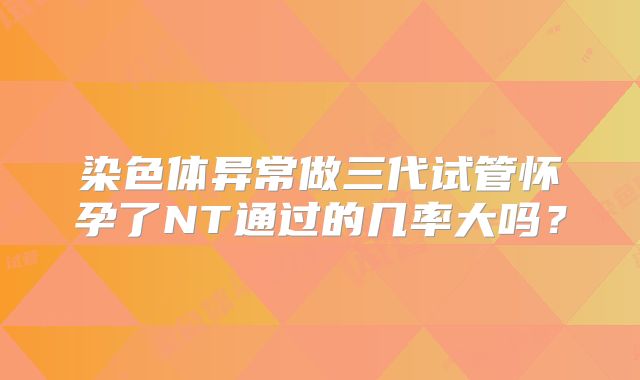 染色体异常做三代试管怀孕了NT通过的几率大吗？