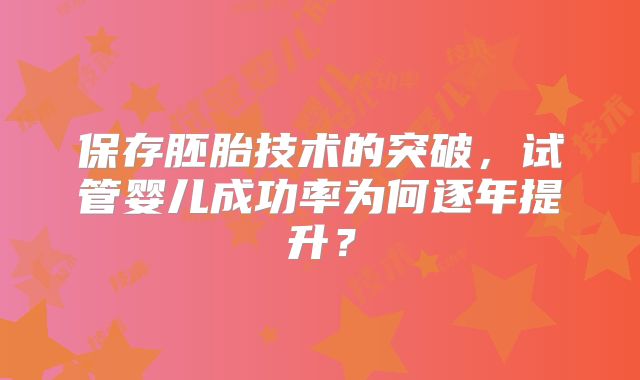 保存胚胎技术的突破,试管婴儿成功率为何逐年提升?