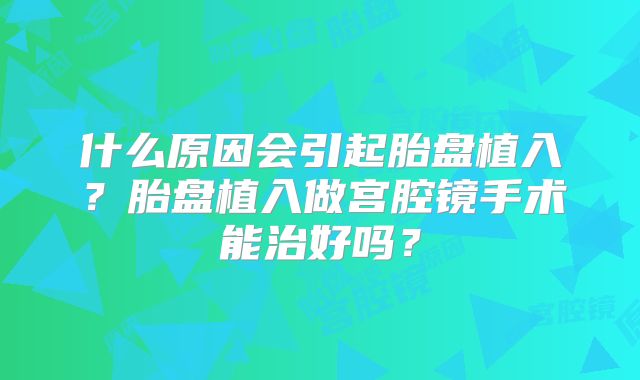 什么原因会引起胎盘植入?胎盘植入做宫腔镜手术能治好吗?