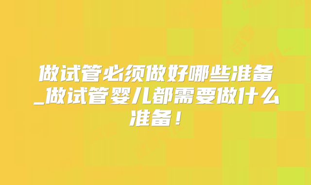做试管必须做好哪些准备_做试管婴儿都需要做什么准备！