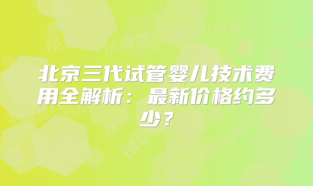 北京三代试管婴儿技术费用全解析：最新价格约多少？