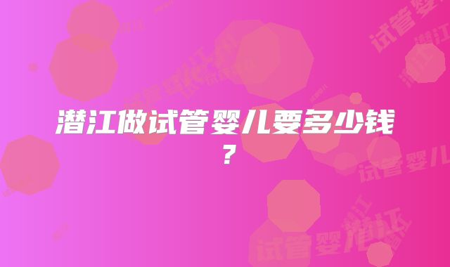 潜江做试管婴儿要多少钱？