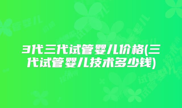 3代三代试管婴儿价格(三代试管婴儿技术多少钱)