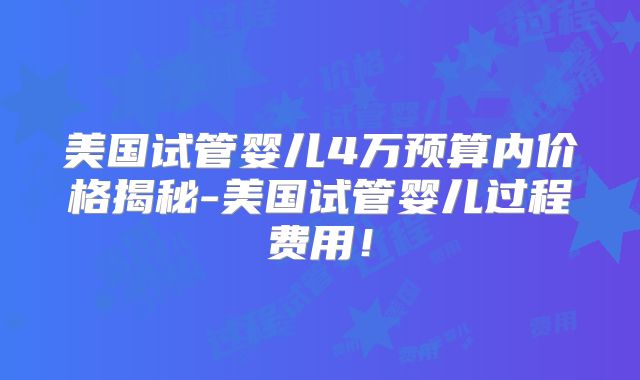 美国试管婴儿4万预算内价格揭秘-美国试管婴儿过程费用！