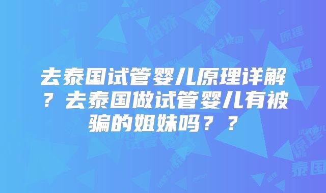 去泰国试管婴儿原理详解?去泰国做试管婴儿有被骗的姐妹吗??
