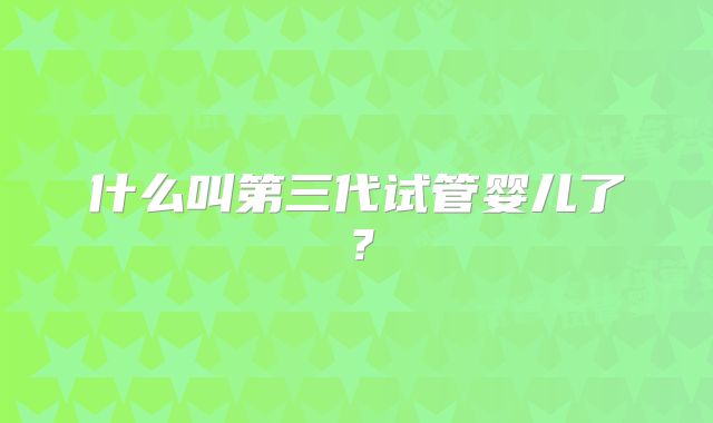 什么叫第三代试管婴儿了？