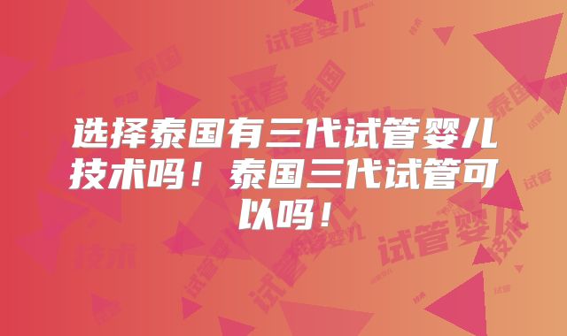选择泰国有三代试管婴儿技术吗！泰国三代试管可以吗！