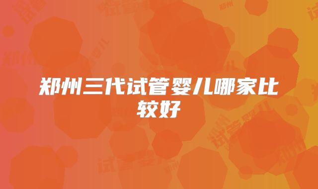 郑州三代试管婴儿哪家比较好
