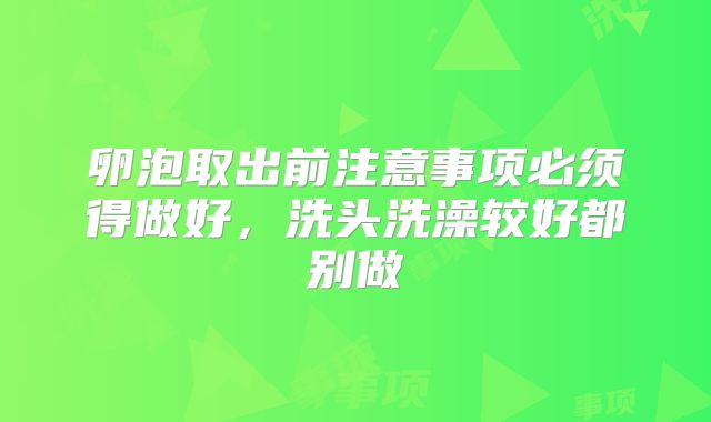 卵泡取出前注意事项必须得做好,洗头洗澡较好都别做