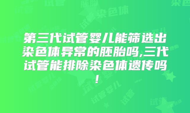 第三代试管婴儿能筛选出染色体异常的胚胎吗,三代试管能排除染色体遗传吗!