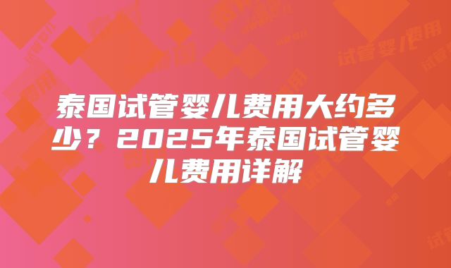 泰国试管婴儿费用大约多少?2025年泰国试管婴儿费用详解