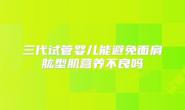 三代试管婴儿能避免面肩肱型肌营养不良吗