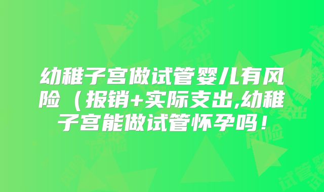 幼稚子宫做试管婴儿有风险(报销+实际支出,幼稚子宫能做试管怀孕吗!