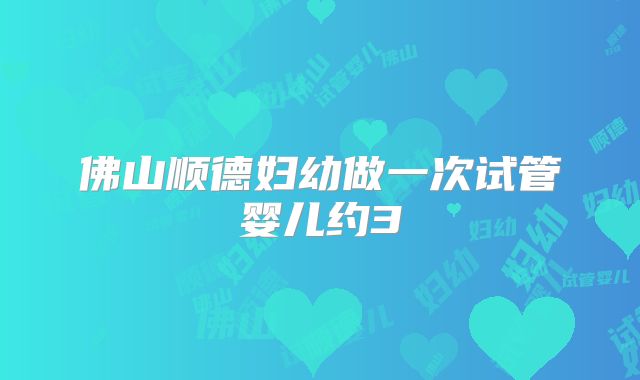 佛山顺德妇幼做一次试管婴儿约3