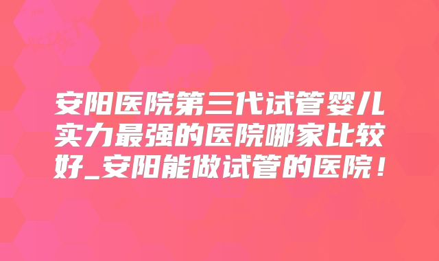 安阳医院第三代试管婴儿实力最强的医院哪家比较好_安阳能做试管的医院!