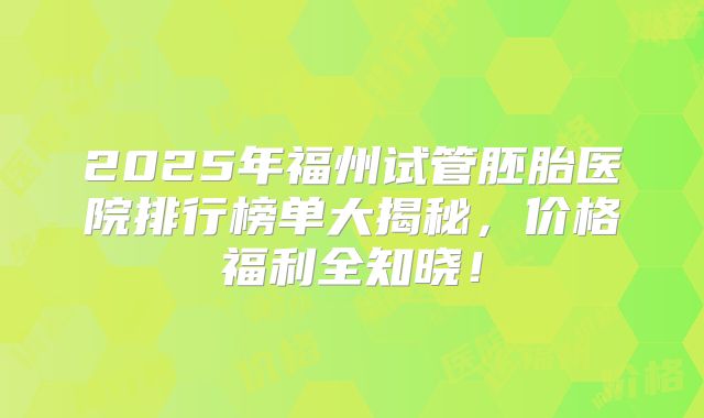 2025年福州试管胚胎医院排行榜单大揭秘，价格福利全知晓！